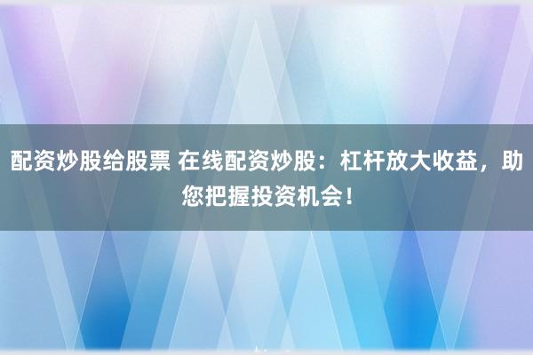配资炒股给股票 在线配资炒股：杠杆放大收益，助您把握投资机会！