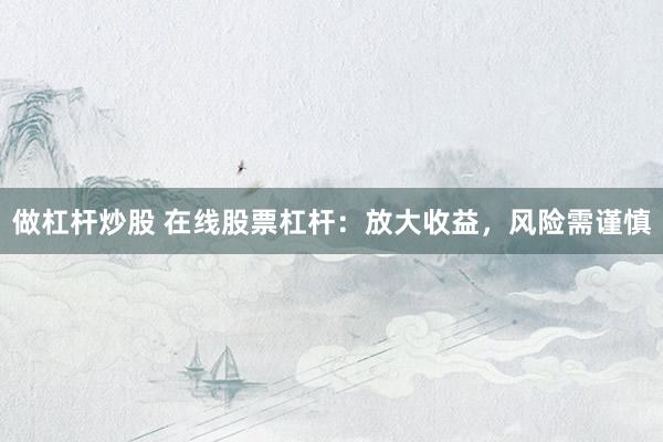 做杠杆炒股 在线股票杠杆：放大收益，风险需谨慎