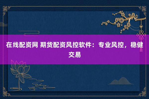 在线配资网 期货配资风控软件：专业风控，稳健交易