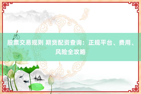股票交易规则 期货配资查询：正规平台、费用、风险全攻略