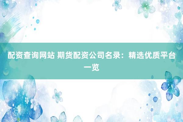 配资查询网站 期货配资公司名录：精选优质平台一览