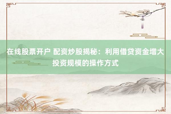 在线股票开户 配资炒股揭秘：利用借贷资金增大投资规模的操作方式