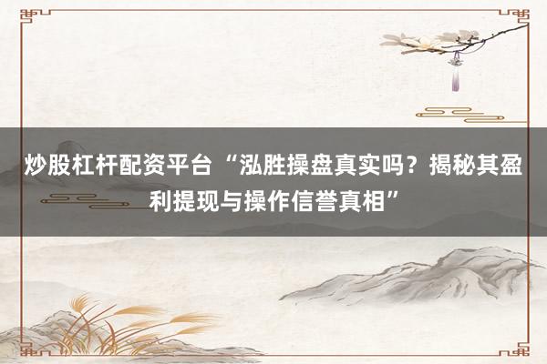 炒股杠杆配资平台 “泓胜操盘真实吗？揭秘其盈利提现与操作信誉真相”