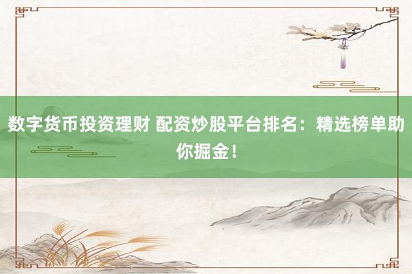 数字货币投资理财 配资炒股平台排名：精选榜单助你掘金！