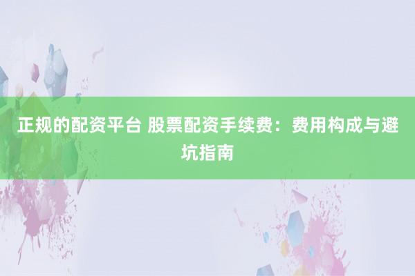 正规的配资平台 股票配资手续费：费用构成与避坑指南