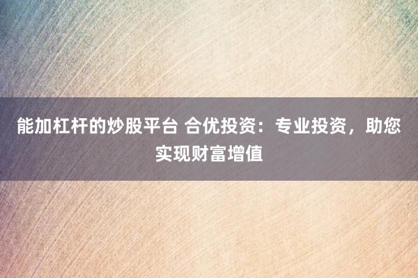能加杠杆的炒股平台 合优投资：专业投资，助您实现财富增值