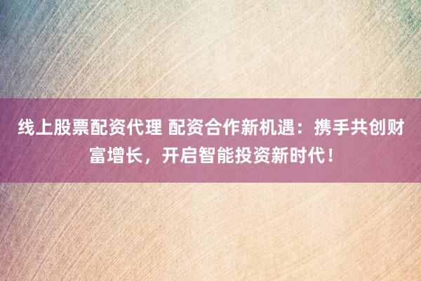 线上股票配资代理 配资合作新机遇：携手共创财富增长，开启智能投资新时代！