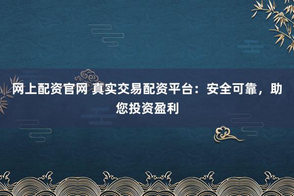 网上配资官网 真实交易配资平台：安全可靠，助您投资盈利