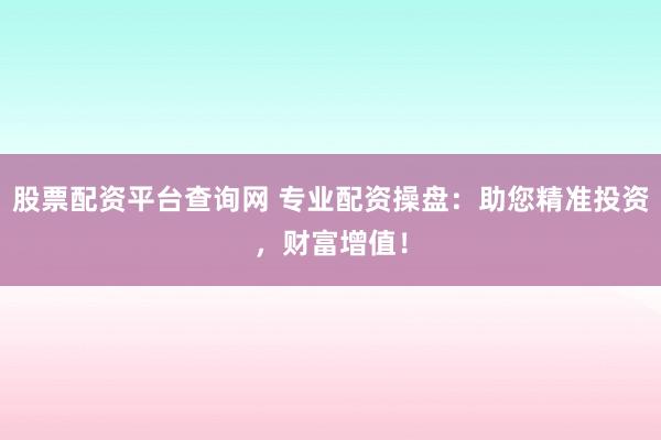股票配资平台查询网 专业配资操盘：助您精准投资，财富增值！