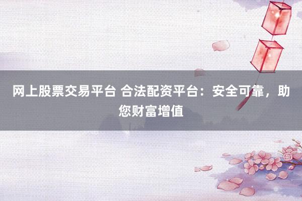 网上股票交易平台 合法配资平台：安全可靠，助您财富增值