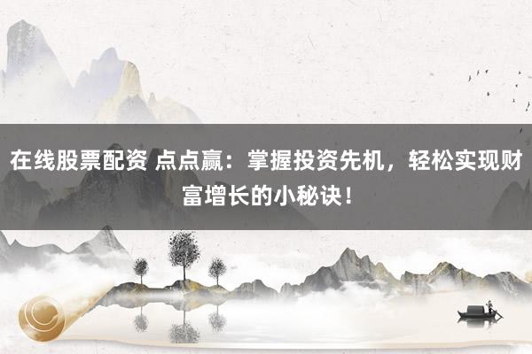 在线股票配资 点点赢：掌握投资先机，轻松实现财富增长的小秘诀！