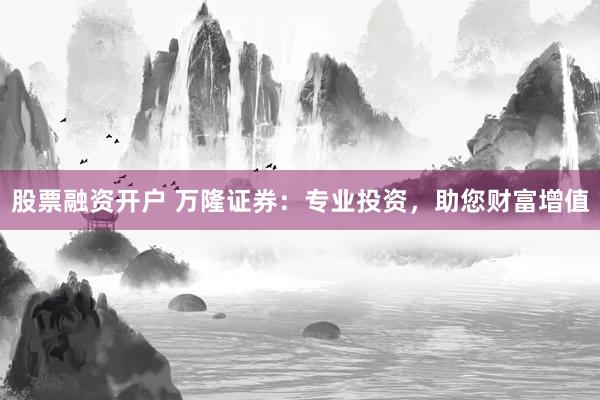 股票融资开户 万隆证券：专业投资，助您财富增值
