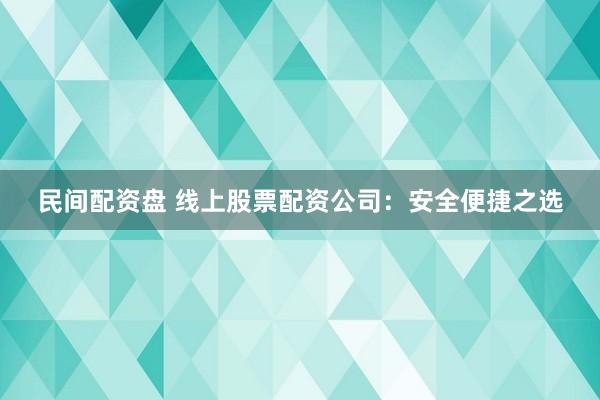 民间配资盘 线上股票配资公司：安全便捷之选