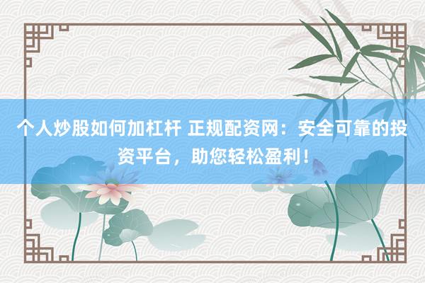 个人炒股如何加杠杆 正规配资网：安全可靠的投资平台，助您轻松盈利！
