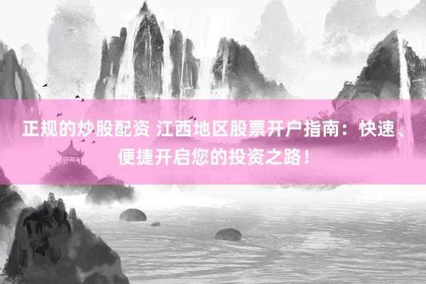 正规的炒股配资 江西地区股票开户指南：快速、便捷开启您的投资之路！