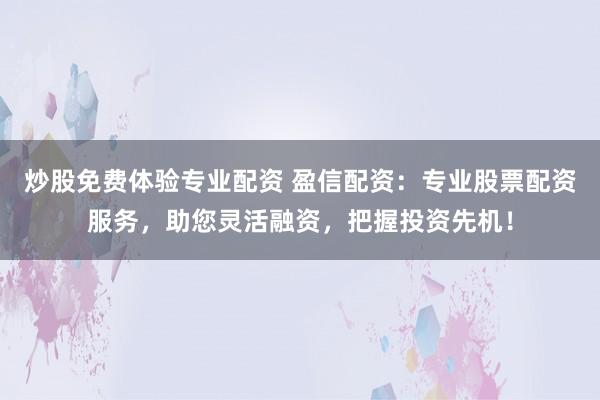 炒股免费体验专业配资 盈信配资：专业股票配资服务，助您灵活融资，把握投资先机！