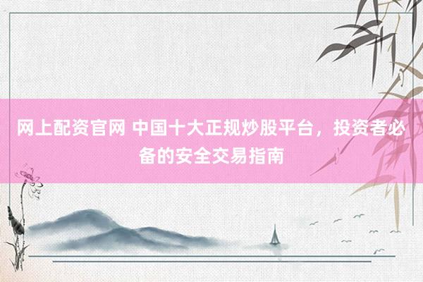 网上配资官网 中国十大正规炒股平台，投资者必备的安全交易指南