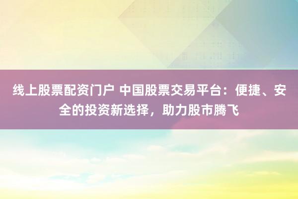 线上股票配资门户 中国股票交易平台：便捷、安全的投资新选择，助力股市腾飞