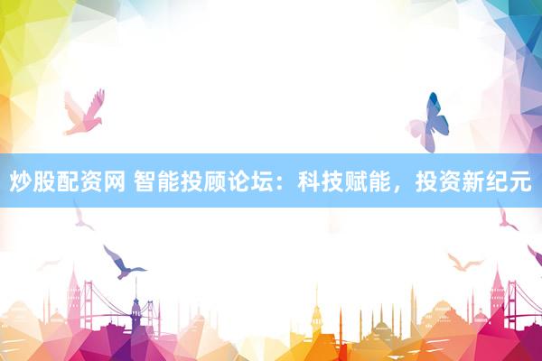 炒股配资网 智能投顾论坛：科技赋能，投资新纪元
