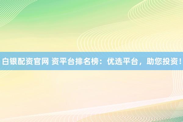 白银配资官网 资平台排名榜：优选平台，助您投资！