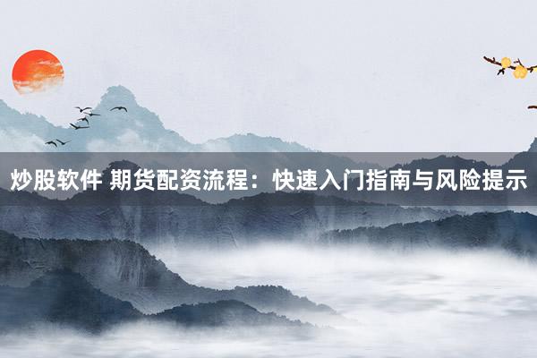 炒股软件 期货配资流程：快速入门指南与风险提示