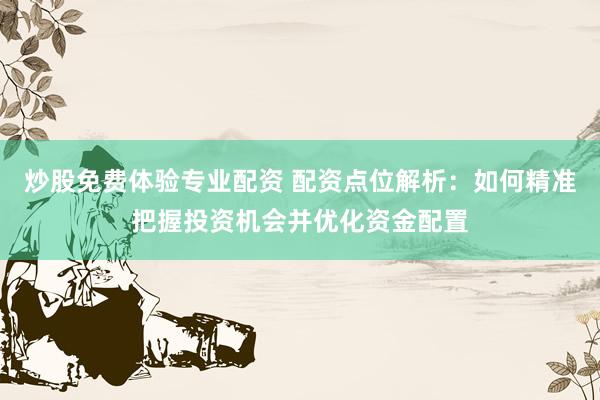 炒股免费体验专业配资 配资点位解析：如何精准把握投资机会并优化资金配置