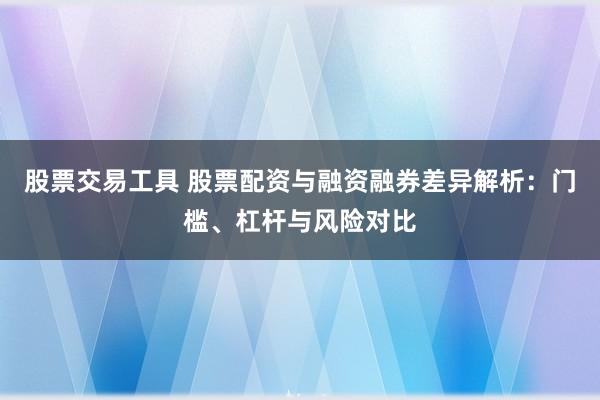 股票交易工具 股票配资与融资融券差异解析：门槛、杠杆与风险对比