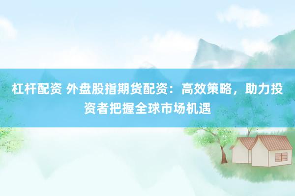 杠杆配资 外盘股指期货配资：高效策略，助力投资者把握全球市场机遇