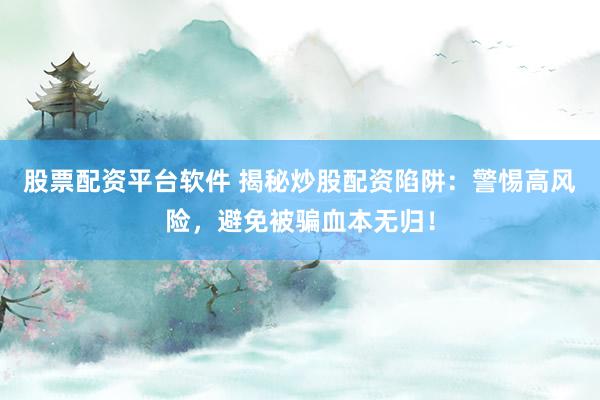 股票配资平台软件 揭秘炒股配资陷阱：警惕高风险，避免被骗血本无归！