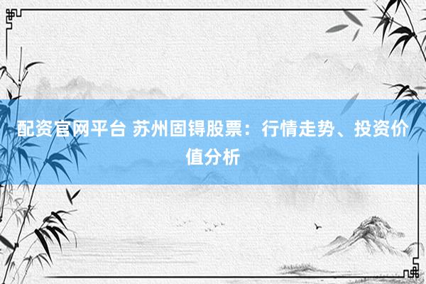 配资官网平台 苏州固锝股票：行情走势、投资价值分析