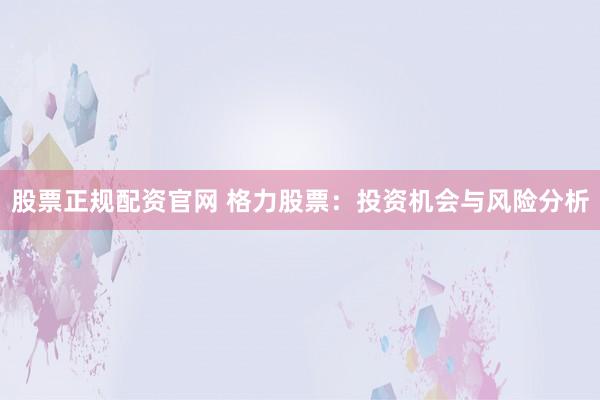 股票正规配资官网 格力股票：投资机会与风险分析