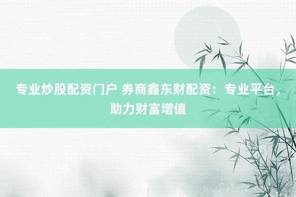 专业炒股配资门户 券商鑫东财配资：专业平台，助力财富增值