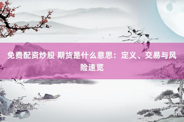 免费配资炒股 期货是什么意思：定义、交易与风险速览