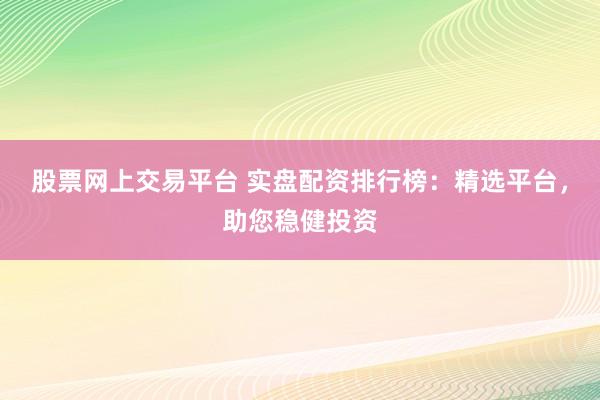 股票网上交易平台 实盘配资排行榜：精选平台，助您稳健投资