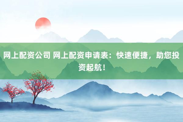 网上配资公司 网上配资申请表：快速便捷，助您投资起航！