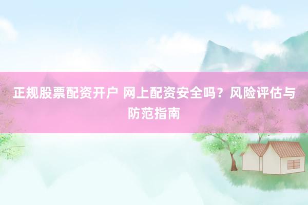 正规股票配资开户 网上配资安全吗？风险评估与防范指南