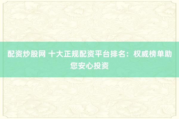 配资炒股网 十大正规配资平台排名：权威榜单助您安心投资