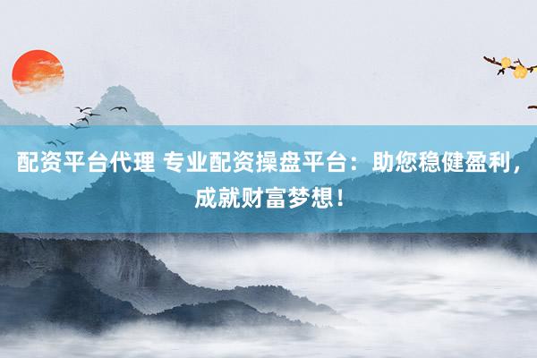配资平台代理 专业配资操盘平台：助您稳健盈利，成就财富梦想！