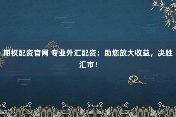 期权配资官网 专业外汇配资：助您放大收益，决胜汇市！