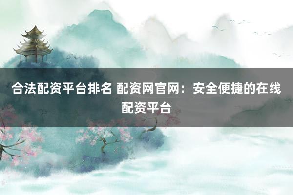 合法配资平台排名 配资网官网：安全便捷的在线配资平台