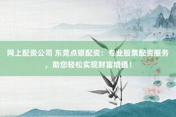 网上配资公司 东莞点银配资：专业股票配资服务，助您轻松实现财富增值！