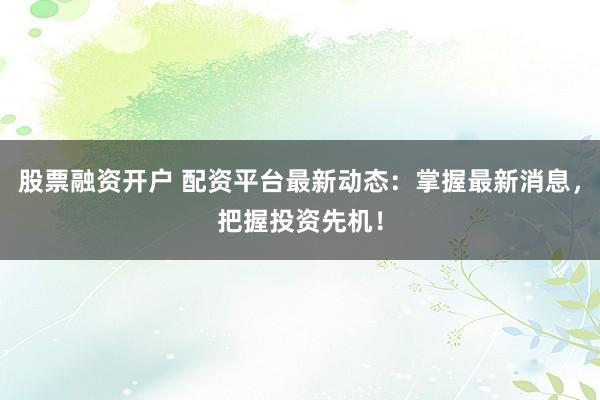 股票融资开户 配资平台最新动态：掌握最新消息，把握投资先机！