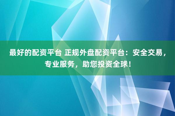 最好的配资平台 正规外盘配资平台：安全交易，专业服务，助您投资全球！