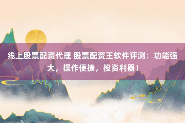 线上股票配资代理 股票配资王软件评测：功能强大，操作便捷，投资利器！