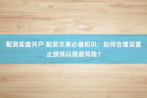配资实盘开户 配资交易必备知识：如何合理设置止损线以规避风险？