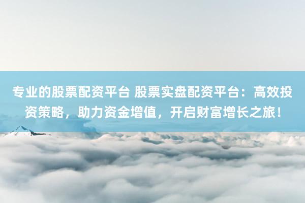 专业的股票配资平台 股票实盘配资平台：高效投资策略，助力资金增值，开启财富增长之旅！