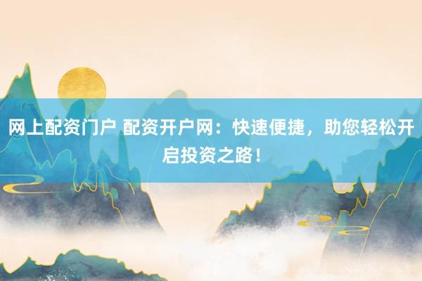 网上配资门户 配资开户网：快速便捷，助您轻松开启投资之路！