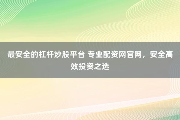 最安全的杠杆炒股平台 专业配资网官网，安全高效投资之选