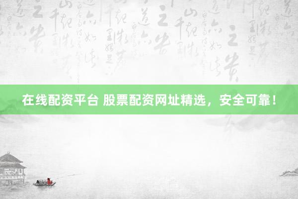 在线配资平台 股票配资网址精选，安全可靠！