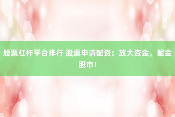 股票杠杆平台排行 股票申请配资：放大资金，掘金股市！